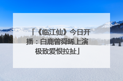 《临江仙》今日开播：白鹿曾舜晞上演极致爱恨拉扯