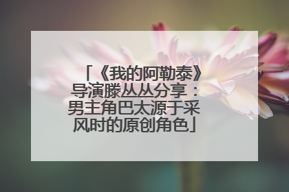 《我的阿勒泰》导演滕丛丛分享：男主角巴太源于采风时的原创角色