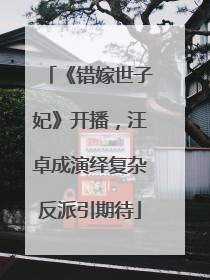 《错嫁世子妃》开播，汪卓成演绎复杂反派引期待