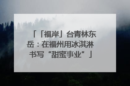 「福岸」台青林东岳：在福州用冰淇淋书写“甜蜜事业”