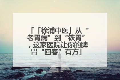 「徐浦中医」从“老胃病”到“铁胃”，这家医院让你的脾胃“回春”有方