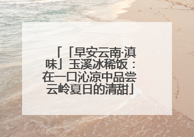 「早安云南·滇味」玉溪冰稀饭：在一口沁凉中品尝云岭夏日的清甜