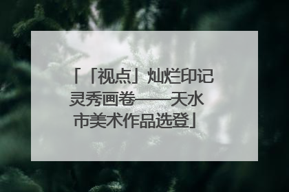 「视点」灿烂印记 灵秀画卷——天水市美术作品选登