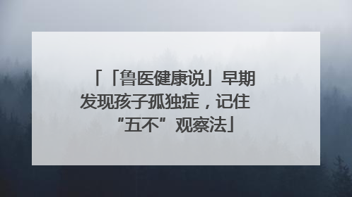 「鲁医健康说」早期发现孩子孤独症，记住“五不”观察法