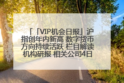 「VIP机会日报」沪指创年内新高 数字货币方向持续活跃 栏目解读机构研报 相关公司4日最高涨44.86%