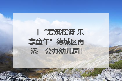 “爱筑摇篮 乐享童年”德城区再添一公办幼儿园