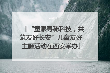 “童眼寻秘科技，共筑友好长安”儿童友好主题活动在西安举办