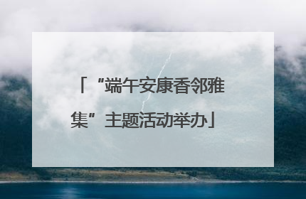 “端午安康香邻雅集”主题活动举办