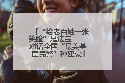 “给老百姓一张笑脸”是法宝——对话全国“最美基层民警”孙建豪
