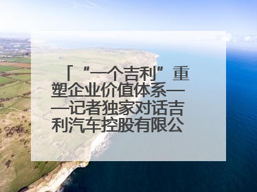 “一个吉利”重塑企业价值体系——记者独家对话吉利汽车控股有限公司行政总裁及执行董事桂生悦