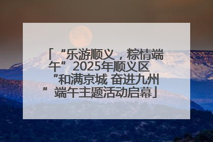 “乐游顺义，粽情端午”2025年顺义区“和满京城 奋进九州”端午主题活动启幕