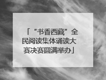 “书香西藏”全民阅读集体诵读大赛决赛圆满举办