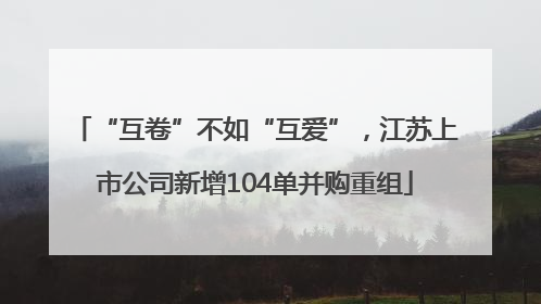 “互卷”不如“互爱”，江苏上市公司新增104单并购重组