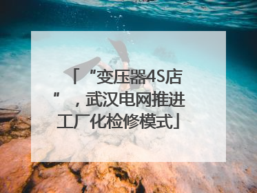 “变压器4S店”，武汉电网推进工厂化检修模式
