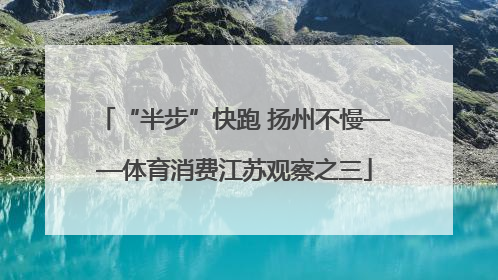 “半步”快跑 扬州不慢——体育消费江苏观察之三
