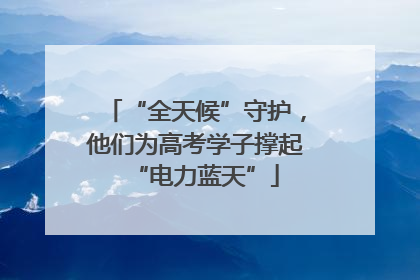 “全天候”守护，他们为高考学子撑起“电力蓝天”