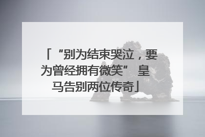 “别为结束哭泣，要为曾经拥有微笑” 皇马告别两位传奇