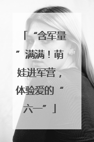 “含军量”满满！萌娃进军营，体验爱的“六一”