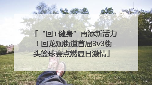 “回+健身”再添新活力！回龙观街道首届3v3街头篮球赛点燃夏日激情
