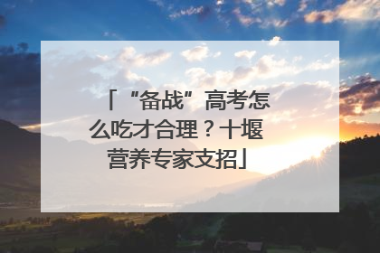“备战”高考怎么吃才合理？十堰营养专家支招