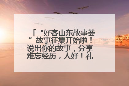 “好客山东故事荟”故事征集开始啦！说出你的故事，分享难忘经历，人好！礼品多！速来！