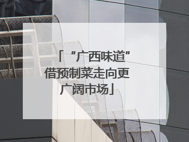 “广西味道”借预制菜走向更广阔市场