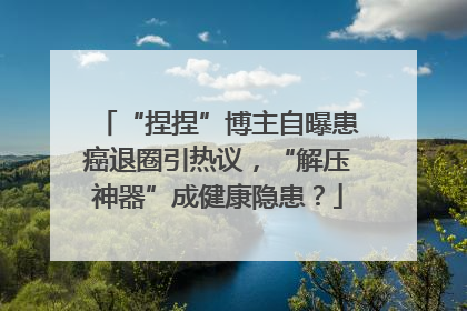 “捏捏”博主自曝患癌退圈引热议，“解压神器”成健康隐患？