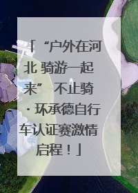 “户外在河北 骑游一起来” 不止骑・环承德自行车认证赛激情启程！