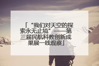 “我们对天空的探索永无止境”——第三届民航科教创新成果展一线观察