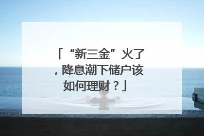 “新三金”火了，降息潮下储户该如何理财？