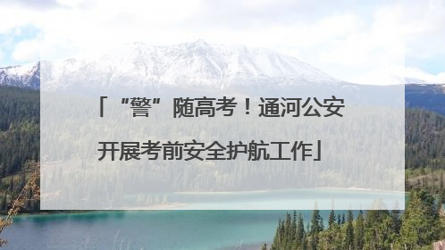 “警”随高考！通河公安开展考前安全护航工作