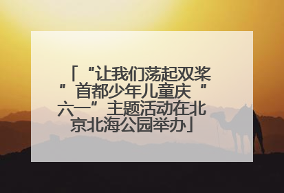 “让我们荡起双桨”首都少年儿童庆“六一”主题活动在北京北海公园举办