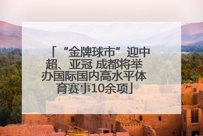 “金牌球市”迎中超、亚冠 成都将举办国际国内高水平体育赛事10余项