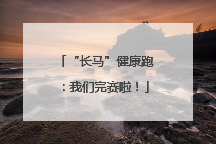 “长马”健康跑：我们完赛啦！