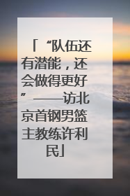 “队伍还有潜能，还会做得更好”——访北京首钢男篮主教练许利民