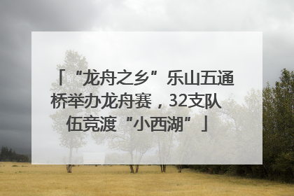 “龙舟之乡”乐山五通桥举办龙舟赛，32支队伍竞渡“小西湖”