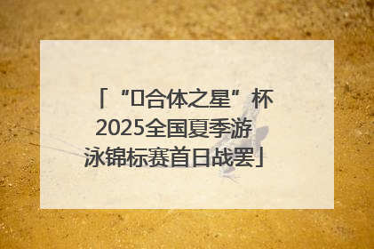 “﻿合体之星”杯2025全国夏季游泳锦标赛首日战罢