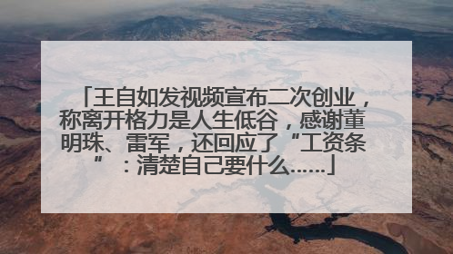 王自如发视频宣布二次创业，称离开格力是人生低谷，感谢董明珠、雷军，还回应了“工资条”：清楚自己要什么……