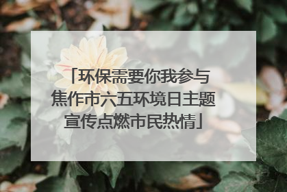 环保需要你我参与 焦作市六五环境日主题宣传点燃市民热情
