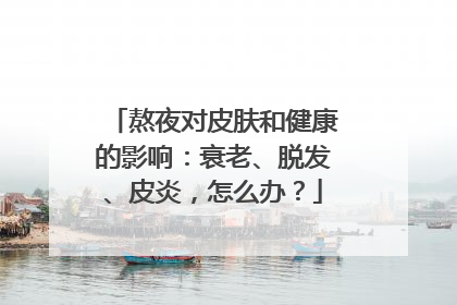 熬夜对皮肤和健康的影响：衰老、脱发、皮炎，怎么办？