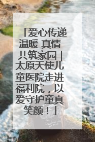 爱心传递温暖 真情共筑家园｜太原天使儿童医院走进福利院，以爱守护童真笑颜！