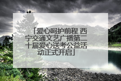 爱心呵护前程 西宁交通文艺广播第二十届爱心送考公益活动正式开启