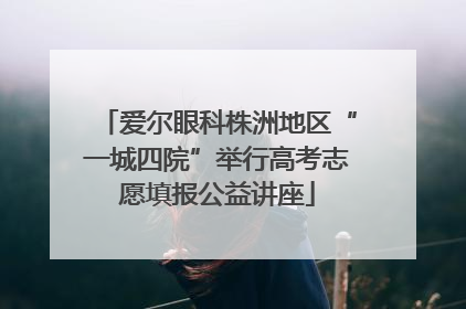 爱尔眼科株洲地区“一城四院”举行高考志愿填报公益讲座