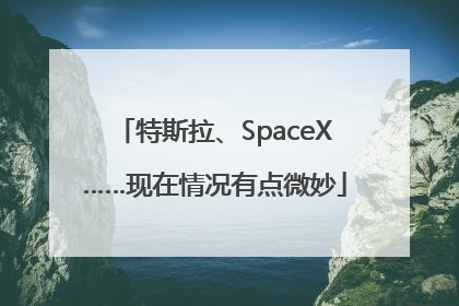 特斯拉、SpaceX……现在情况有点微妙