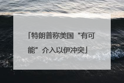 特朗普称美国“有可能”介入以伊冲突
