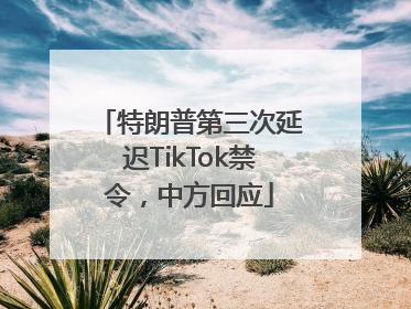 特朗普第三次延迟TikTok禁令，中方回应