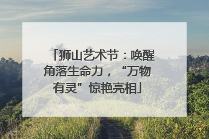 狮山艺术节：唤醒角落生命力，“万物有灵”惊艳亮相