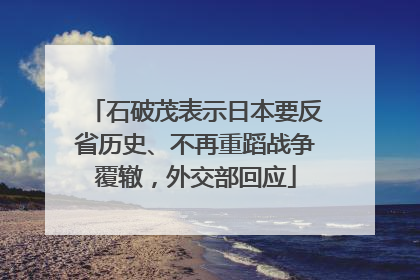 石破茂表示日本要反省历史、不再重蹈战争覆辙，外交部回应