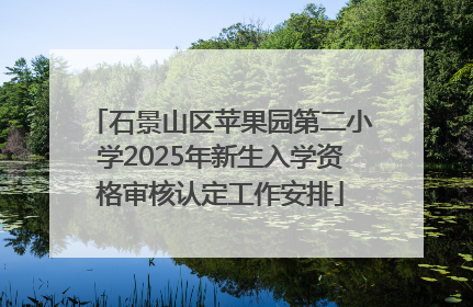 石景山区苹果园第二小学2025年新生入学资格审核认定工作安排