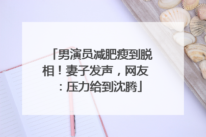 男演员减肥瘦到脱相！妻子发声，网友：压力给到沈腾